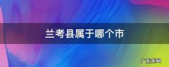兰考县属于哪个市 甘肃兰考县属于哪个市