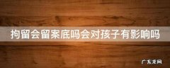治安拘留会留案底吗会对孩子有影响吗 拘留会留案底吗会对孩子有影响吗