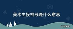 美术生投档线是什么意思 美术生投档线怎么算