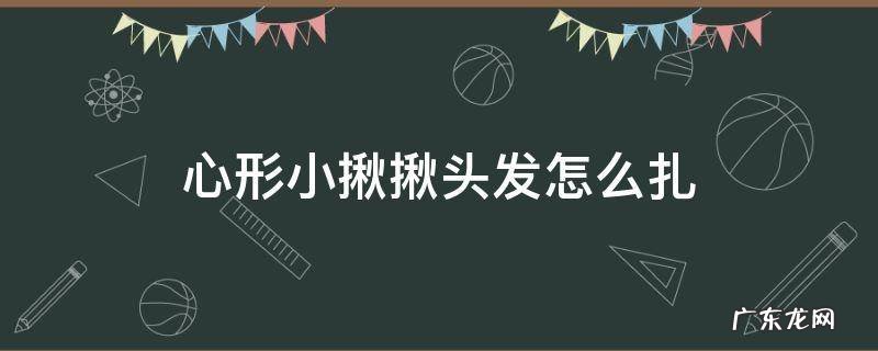 心形小揪揪头发怎么扎 心形小揪揪头发怎么扎视频