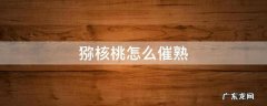 猕核桃怎么催熟 猕猴桃怎样催熟