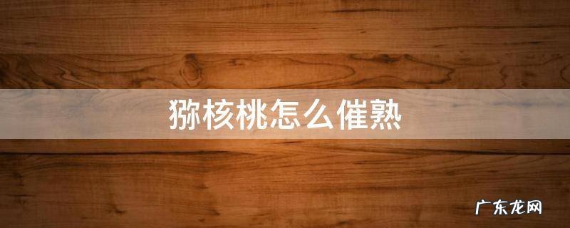 猕核桃怎么催熟 猕猴桃怎样催熟