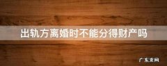 离婚如果对方出轨能不能分到财产 出轨方离婚时不能分得财产吗