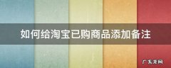 淘宝已购买东西怎么添加备注 如何给淘宝已购商品添加备注