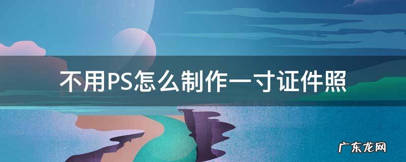 不用PS怎么制作一寸证件照 ps制作1寸证件照