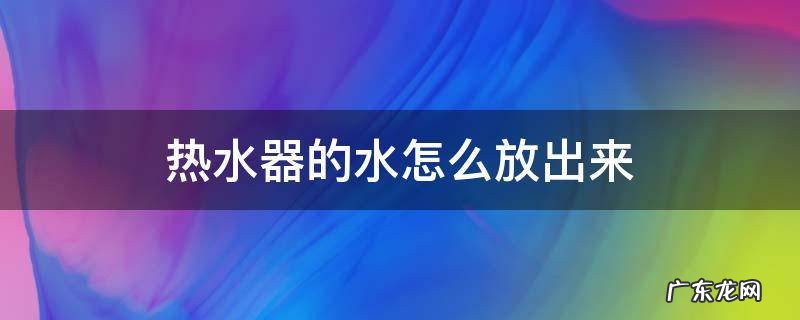 热水器的水怎么放出来 停水热水器的水怎么放出来