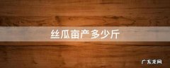 大棚丝瓜亩产多少斤 丝瓜亩产多少斤