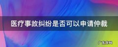 发生医疗纠纷可提请医疗事故 医疗事故纠纷是否可以申请仲裁