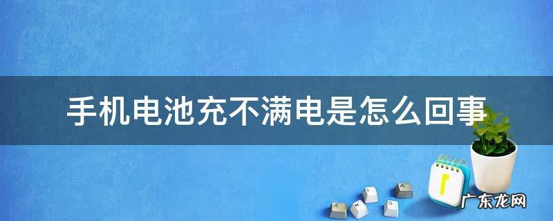 手机电池充不满电是怎么回事 手机电池充不满电是什么原因