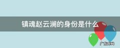 镇魂中赵云澜是人类吗 镇魂赵云澜的身份是什么