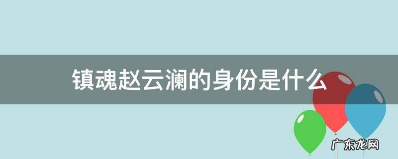 镇魂中赵云澜是人类吗 镇魂赵云澜的身份是什么