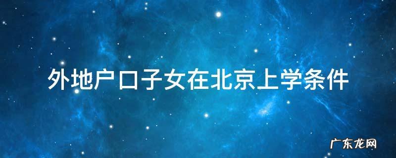 北京外地子女入学条件 外地户口子女在北京上学条件
