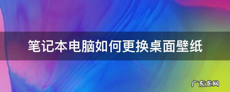 笔记本电脑如何更换桌面壁纸 怎么更换笔记本桌面壁纸