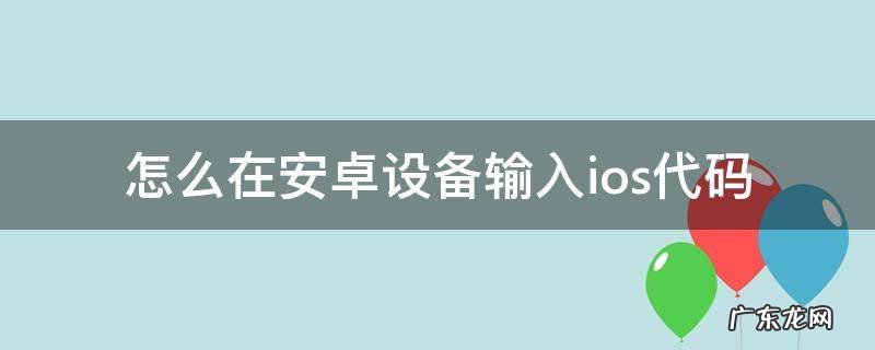 从安卓设备转移到ios代码在哪里输入 怎么在安卓设备输入ios代码