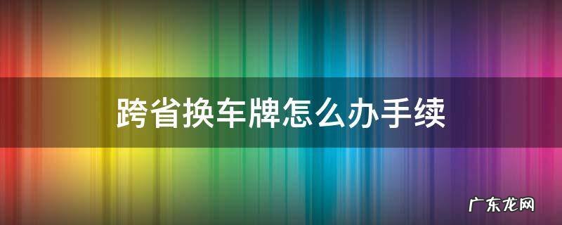跨省换车牌怎么办手续 跨省换车牌怎么办手续多少钱