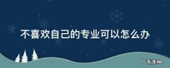 不喜欢自己的专业可以怎么办安全教育 不喜欢自己的专业可以怎么办