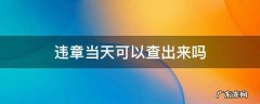 当天能查出违章吗 违章当天可以查出来吗