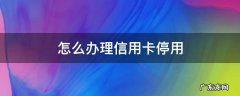 怎么办理信用卡停用 怎样停止使用信用卡