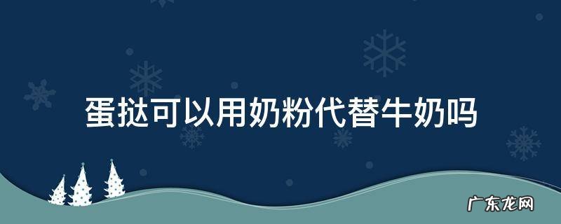 蛋挞可以用奶粉代替牛奶吗 蛋挞可以用婴儿奶粉代替牛奶吗