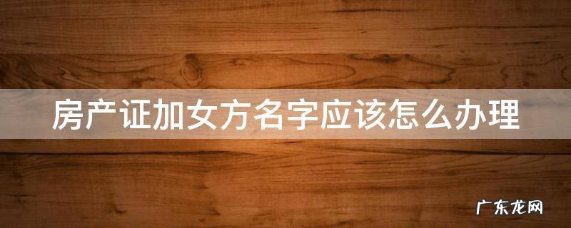 房产证加女方名字应该怎么办理