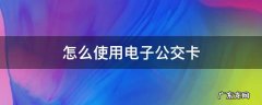 怎么使用电子公交卡坐车怎么扣钱 怎么使用电子公交卡