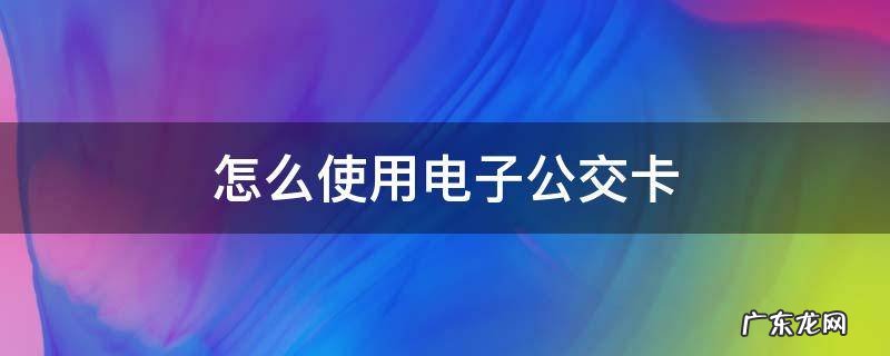 怎么使用电子公交卡坐车怎么扣钱 怎么使用电子公交卡