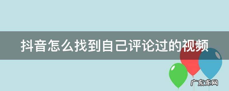 抖音怎么找到自己评论过的视频 抖音链接提取视频