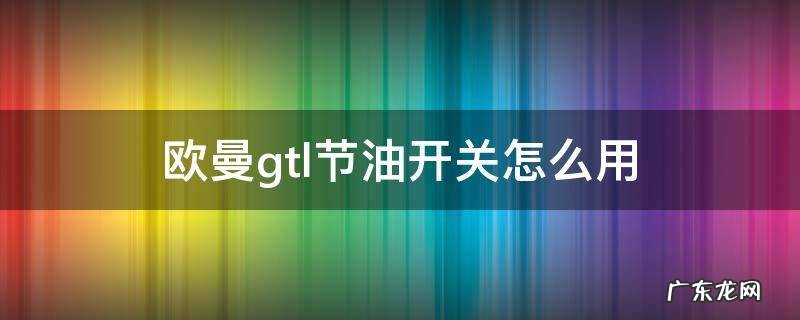 欧曼gtl的节油开关怎么用 欧曼gtl节油开关怎么用