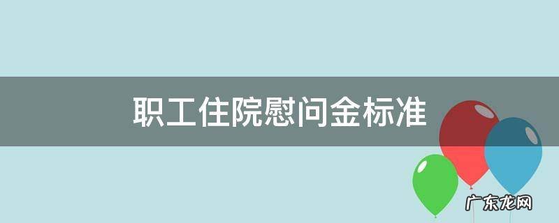 工会职工住院慰问金标准 职工住院慰问金标准