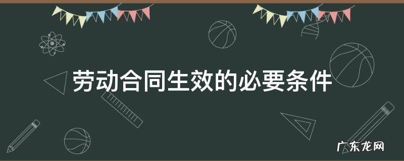 劳动合同生效的必要条件是依法签 劳动合同生效的必要条件