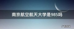 南京航空航天大学是985吗 南京航空航天大学是否985