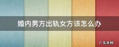 婚内男方出轨女方该怎么办 男方出轨女方应该怎么办