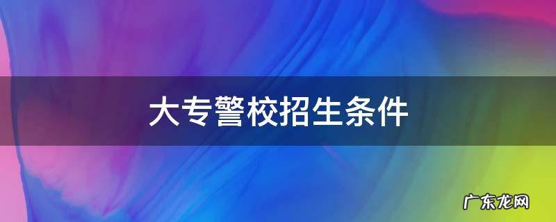 大专警校招生条件女生 大专警校招生条件