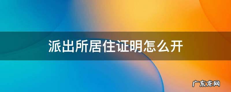 派出所居住证明怎么开 派出所居住证明怎么开需要本人去吗