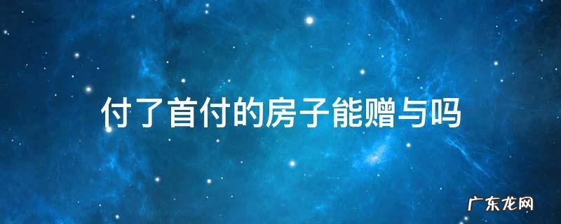 付了首付的房子能赠与吗 赠与的房子算首套房吗