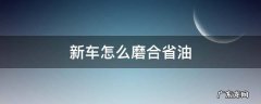 新车省油还是磨合出来的车省油 新车怎么磨合省油