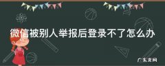 微信被别人举报了登陆不上怎么办 微信被别人举报后登录不了怎么办