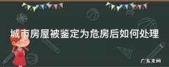 城市房屋被鉴定为危房后如何处理 如果城市里面的房子判定为危房