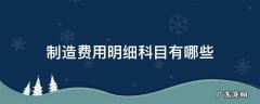 制造费用明细科目有哪些 制造费用是生产成本的明细科目吗