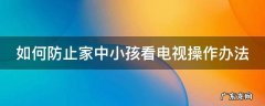 如何防止小孩看电视操作方法 如何防止家中小孩看电视操作办法