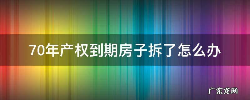 产权70年的房子到期会拆除吗 70年产权到期房子拆了怎么办