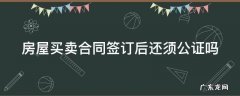 房屋买卖合同签订后还须公证吗怎么办 房屋买卖合同签订后还须公证吗
