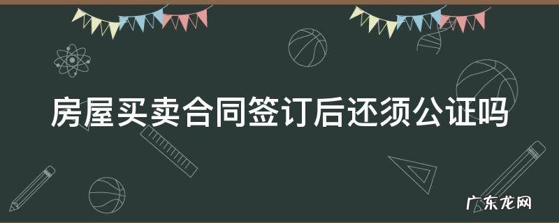 房屋买卖合同签订后还须公证吗怎么办 房屋买卖合同签订后还须公证吗
