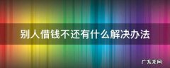 别人借钱不还有什么解决办法 请问别人借钱不还,咋办呢?
