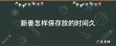 新姜怎么保存才能放的时间更长 新姜怎样保存放的时间久