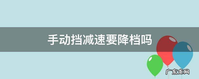 手动挡汽车降速怎么减档 手动挡减速要降档吗