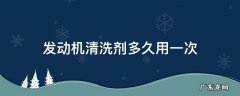 发动机清洗剂多久用一次 发动机清洗剂多久用一次合适新车