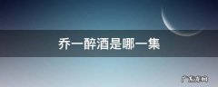 乔一醉酒是哪一集 乔安好醉酒是第几集