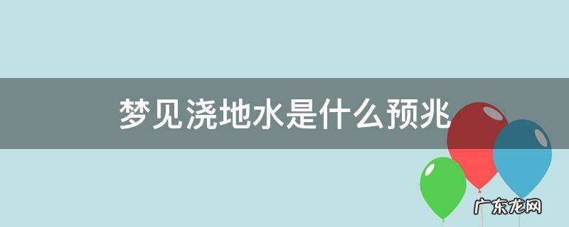 梦见浇地水是什么预兆 梦见大水浇地是什么预兆
