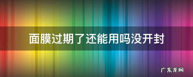 面膜过期了还能用吗没开封 面膜过期了还能用吗没开封原液